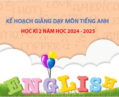 Kế hoạch giảng dạy môn Tiếng Anh học kì 2 năm học 2024 - 2025