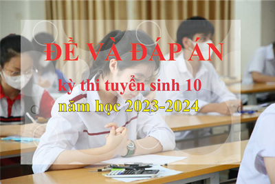 Đề thi và đáp án kỳ thi Tuyển sinh vào lớp 10 trung học phổ thông công lập năm học 2024 - 2025