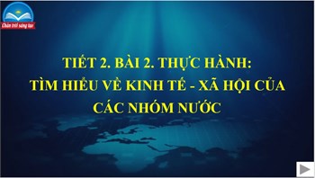 Bài 2. THỰC HÀNH: TÌM HIỂU VỀ KINH TẾ - XÃ HỘI CỦA CÁC NHÓM NƯỚC