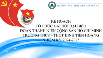 Kế hoạch tổ chức đại hội đại biểu Đoàn Thanh Niên Cộng Sản Hồ Chí Minh trường THCS-THPT Đinh Tiên Hoàng, nhiệm kỳ 2024-2025