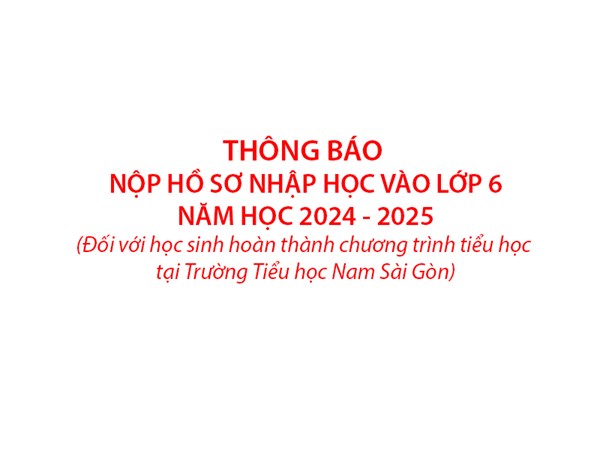 Thông báo nộp hồ sơ nhập học vào lớp 6 - Năm học 2024 - 2025 
(Đối với học sinh hoàn thành chương trình tiểu học tại Trường Tiểu học Nam Sài Gòn)