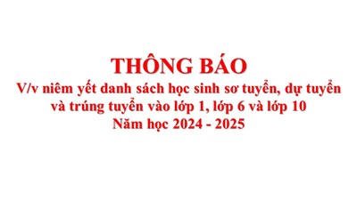 Thông báo V/v niêm yết danh sách học sinh sơ tuyển, dự tuyển và trúng tuyển vào lớp 1, lớp 6 và lớp 10; Năm học 2024 - 2025