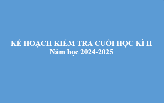 Kế hoạch kiểm tra cuối học kì ii ​năm học 2024-2025