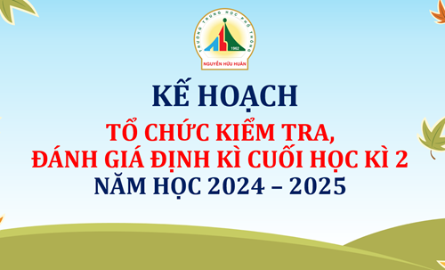 Kế hoạch tổ chức kiểm tra, đánh giá định kỳ cuối học kỳ 2 - Năm học 2024 - 2025