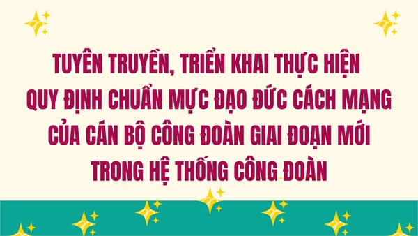 Tuyên truyền, triển khai thực hiện quy định chuẩn mực đạo đức cách mạng của cán bộ công đoàn giai đoạn mới trong hệ thống Công đoàn
