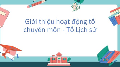 Giới thiệu hoạt động tổ chuyên môn - Tổ Lịch sử